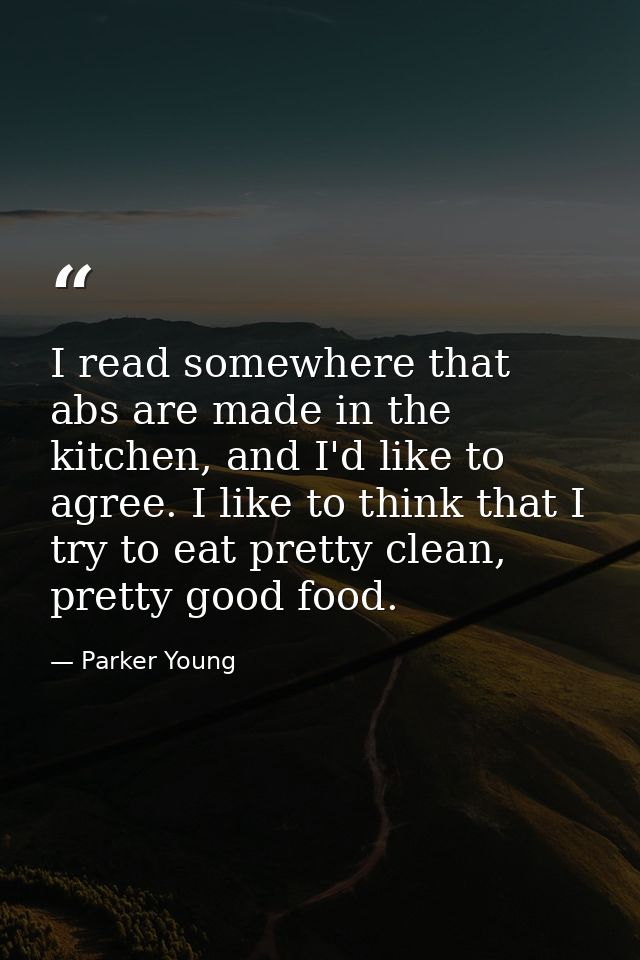 I read somewhere that abs are made in the kitchen, and I'd like to agree. I like to think that I try to eat pretty clean — Parker Young
