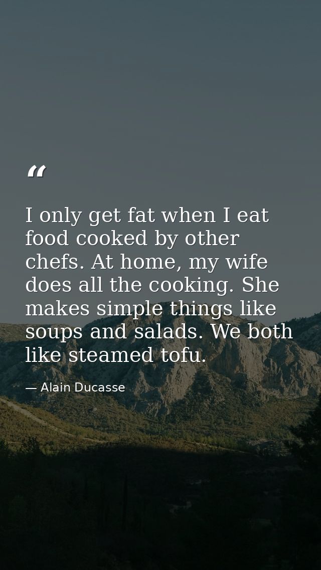 I only get fat when I eat food cooked by other chefs. At home, my wife does all the cooking. She makes simple things lik — Alain Ducasse