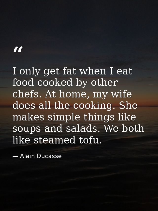 I only get fat when I eat food cooked by other chefs. At home, my wife does all the cooking. She makes simple things lik — Alain Ducasse