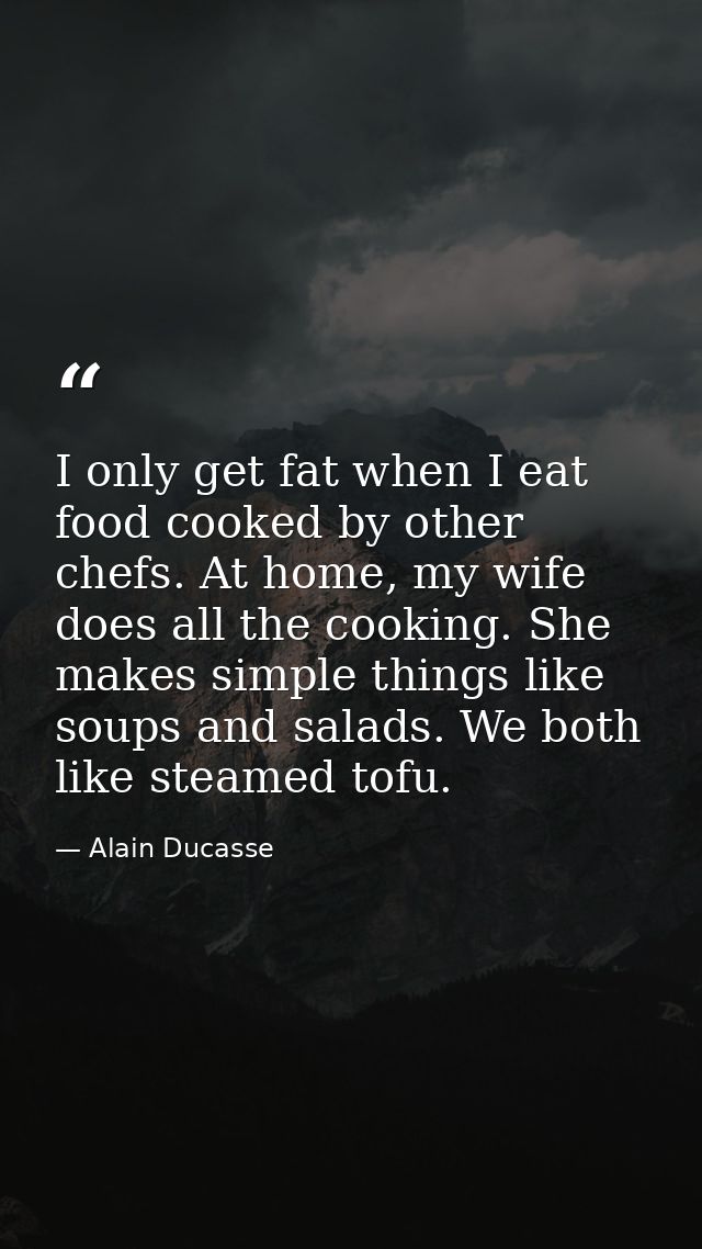I only get fat when I eat food cooked by other chefs. At home, my wife does all the cooking. She makes simple things lik — Alain Ducasse