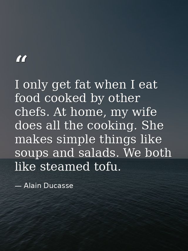 I only get fat when I eat food cooked by other chefs. At home, my wife does all the cooking. She makes simple things lik — Alain Ducasse