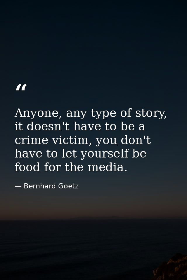 Anyone, any type of story, it doesn't have to be a crime victim, you don't have to let yourself be food for the media. — Bernhard Goetz