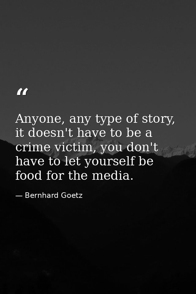 Anyone, any type of story, it doesn't have to be a crime victim, you don't have to let yourself be food for the media. — Bernhard Goetz