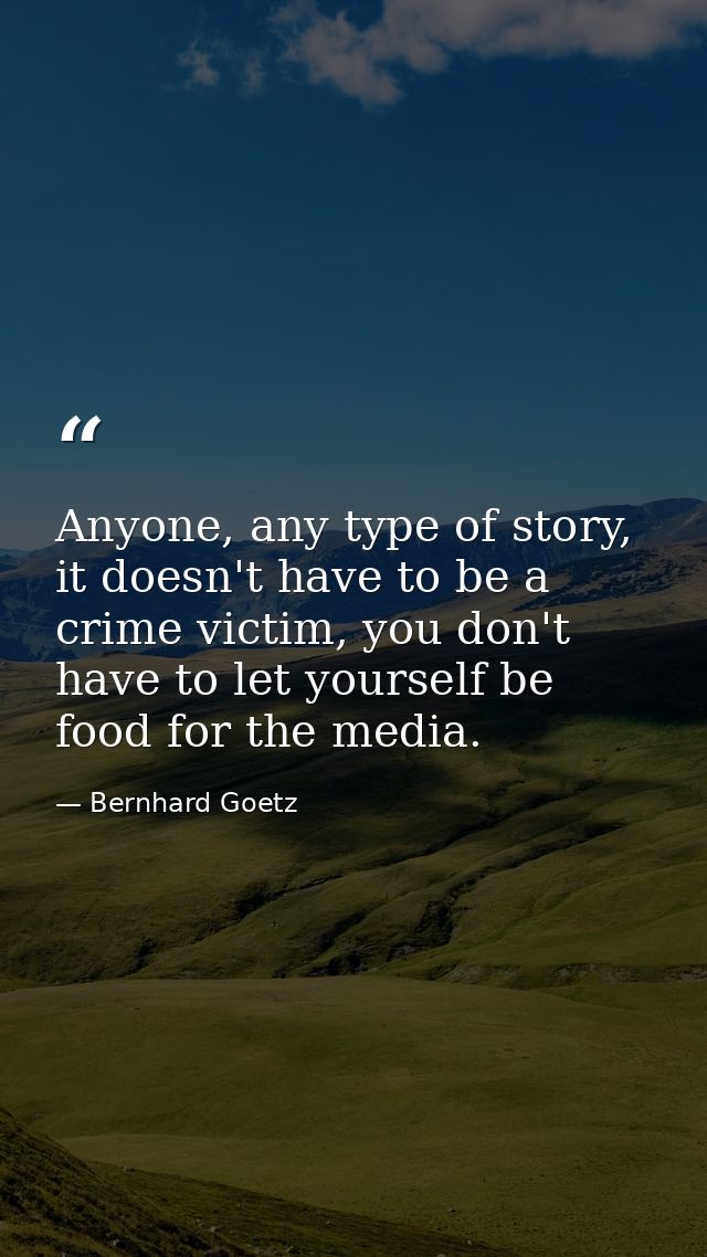 Anyone, any type of story, it doesn't have to be a crime victim, you don't have to let yourself be food for the media. — Bernhard Goetz