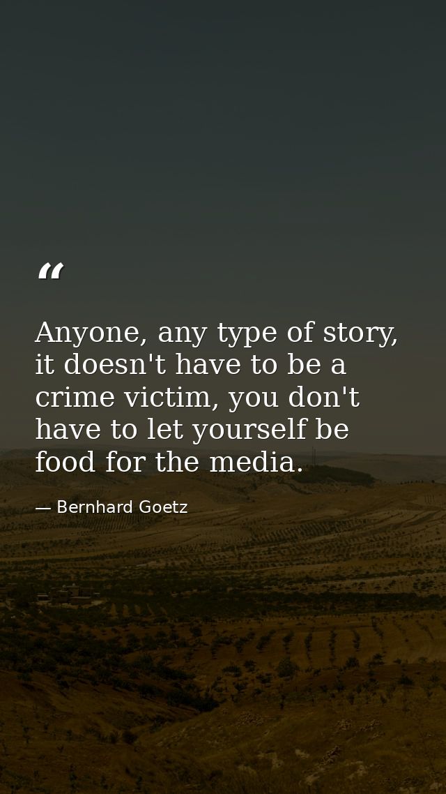 Anyone, any type of story, it doesn't have to be a crime victim, you don't have to let yourself be food for the media. — Bernhard Goetz