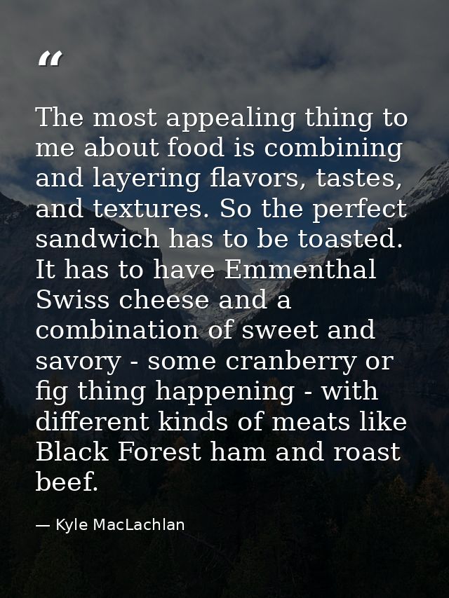 The most appealing thing to me about food is combining and layering flavors, tastes, and textures. So the perfect sandwi — Kyle MacLachlan