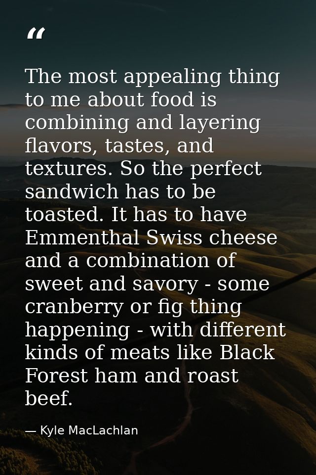 The most appealing thing to me about food is combining and layering flavors, tastes, and textures. So the perfect sandwi — Kyle MacLachlan