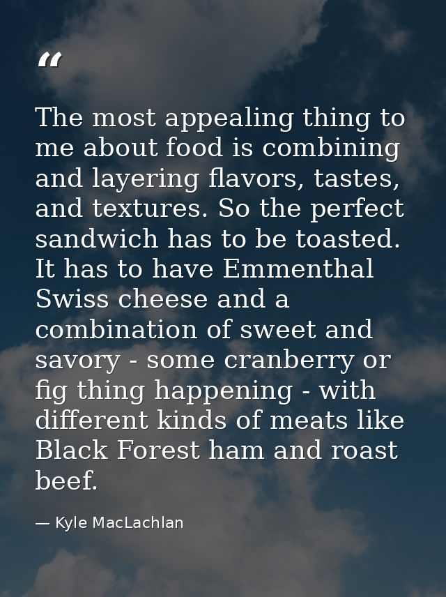 The most appealing thing to me about food is combining and layering flavors, tastes, and textures. So the perfect sandwi — Kyle MacLachlan