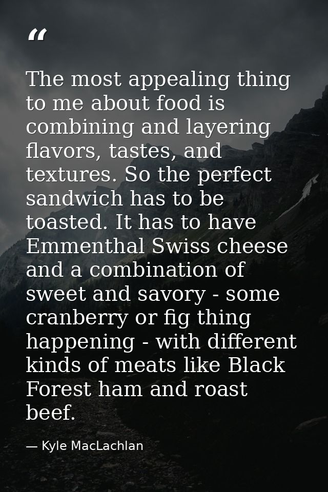 The most appealing thing to me about food is combining and layering flavors, tastes, and textures. So the perfect sandwi — Kyle MacLachlan