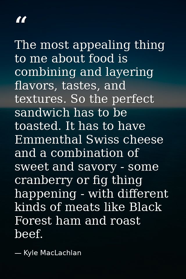 The most appealing thing to me about food is combining and layering flavors, tastes, and textures. So the perfect sandwi — Kyle MacLachlan