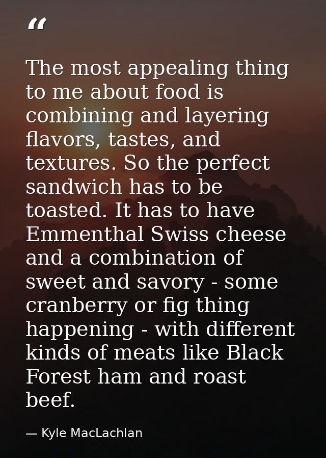 The most appealing thing to me about food is combining and layering flavors, tastes, and textures. So the perfect sandwi — Kyle MacLachlan