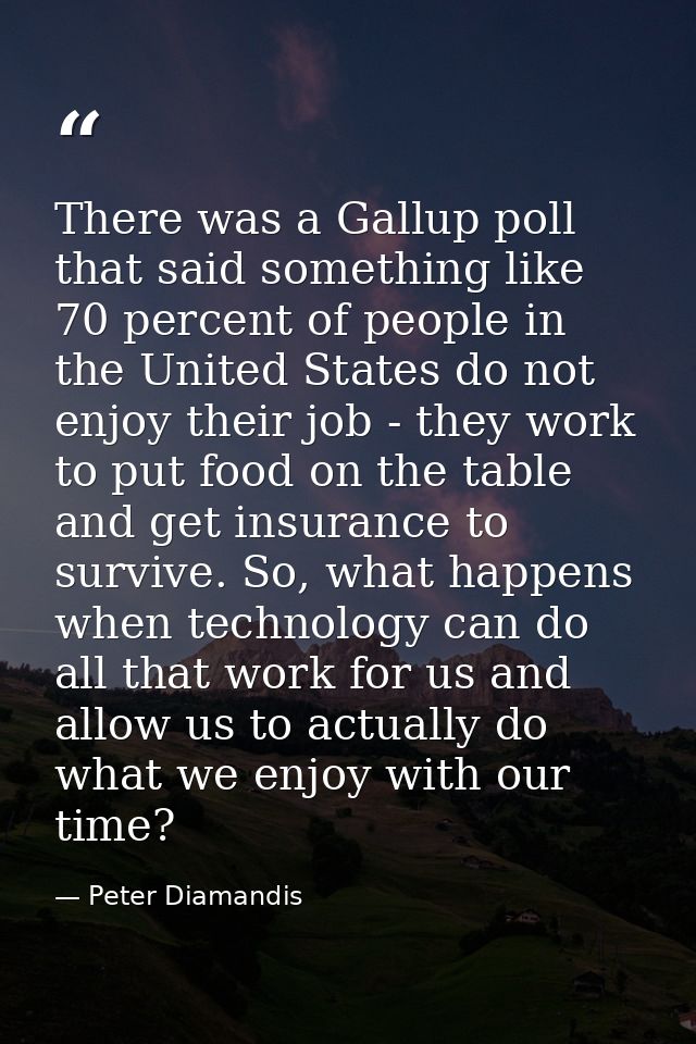 There was a Gallup poll that said something like 70 percent of people in the United States do not enjoy their job - they — Peter Diamandis