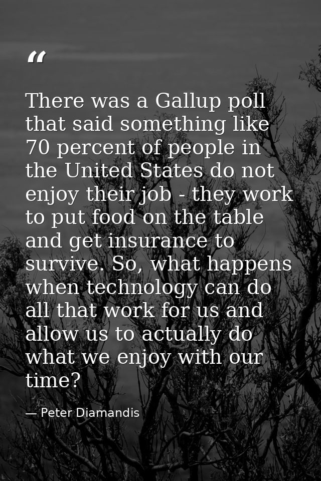 There was a Gallup poll that said something like 70 percent of people in the United States do not enjoy their job - they — Peter Diamandis