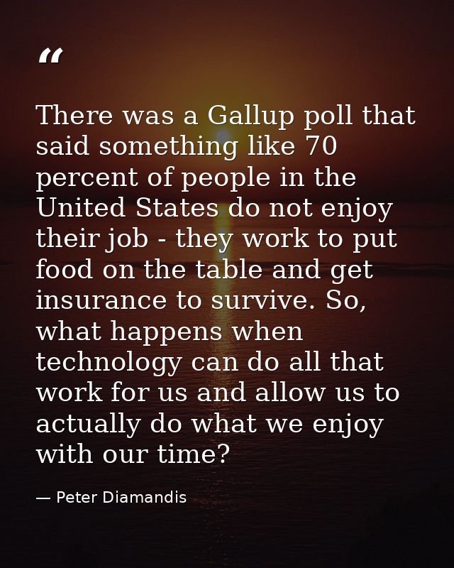 There was a Gallup poll that said something like 70 percent of people in the United States do not enjoy their job - they — Peter Diamandis