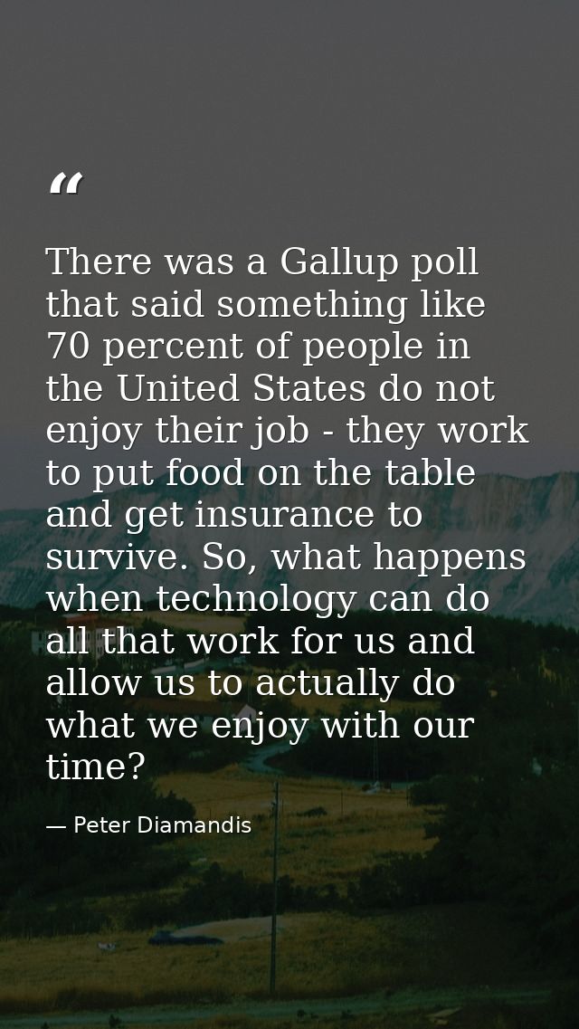 There was a Gallup poll that said something like 70 percent of people in the United States do not enjoy their job - they — Peter Diamandis