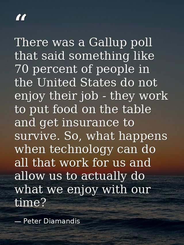 There was a Gallup poll that said something like 70 percent of people in the United States do not enjoy their job - they — Peter Diamandis