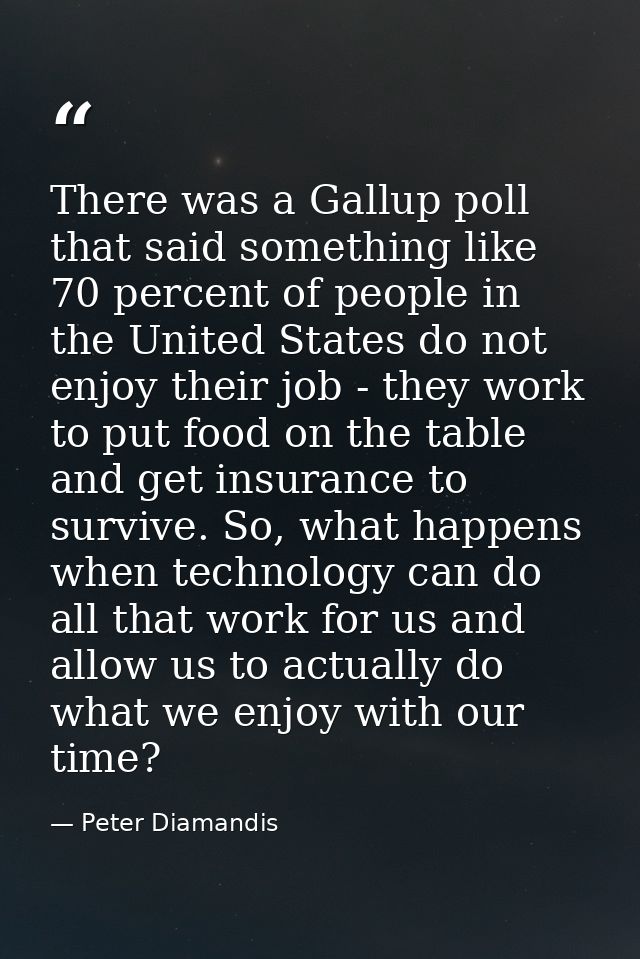 There was a Gallup poll that said something like 70 percent of people in the United States do not enjoy their job - they — Peter Diamandis