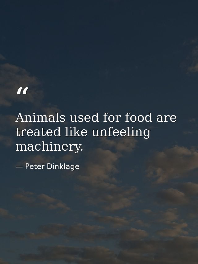 Animals used for food are treated like unfeeling machinery. — Peter Dinklage