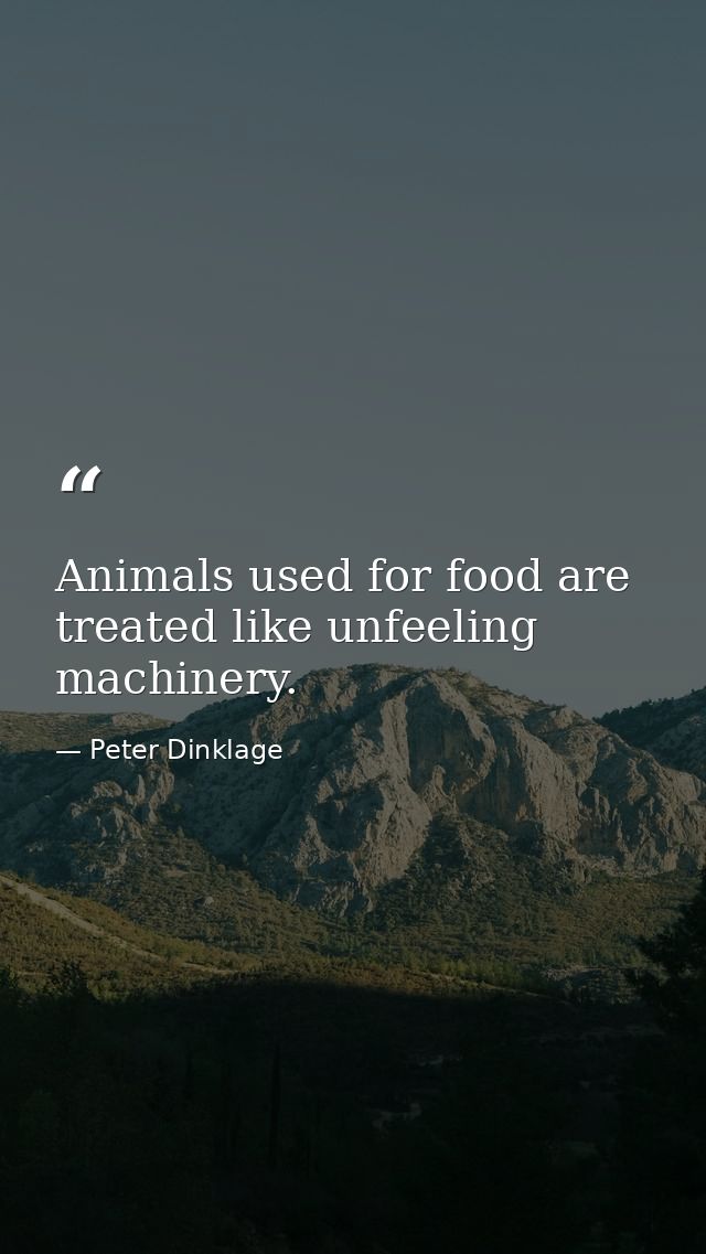 Animals used for food are treated like unfeeling machinery. — Peter Dinklage