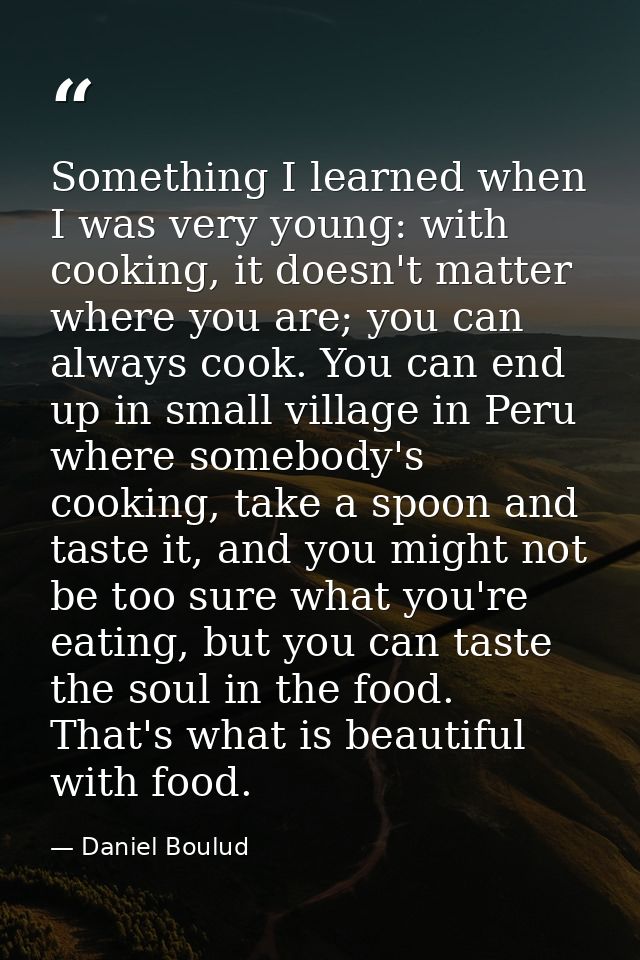 Something I learned when I was very young: with cooking, it doesn't matter where you are; you can always cook. You can e — Daniel Boulud