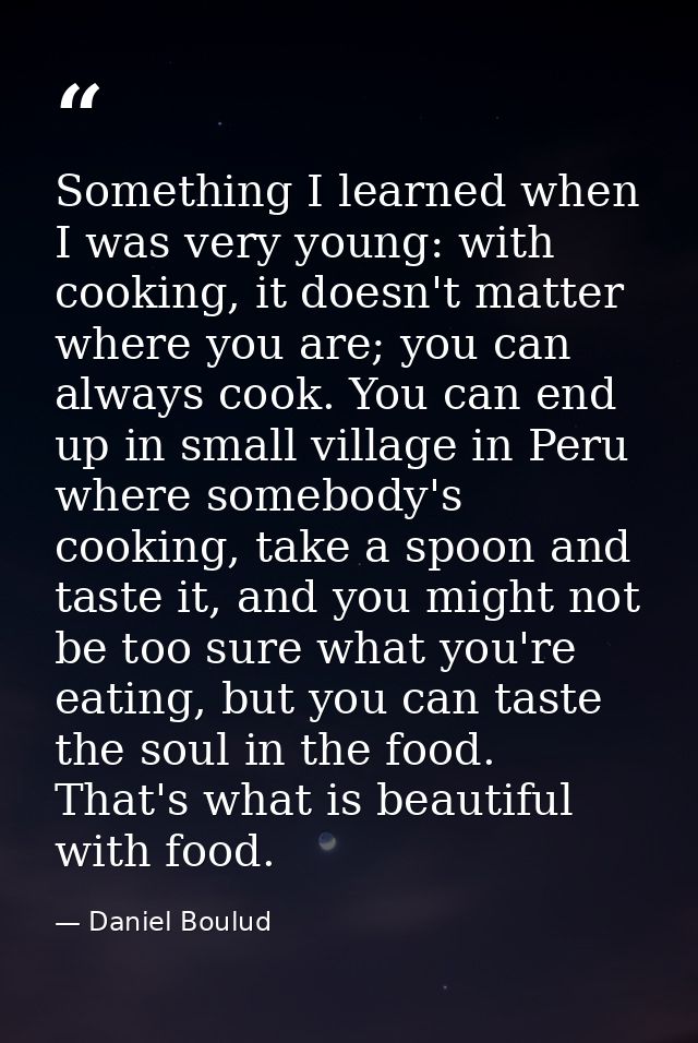 Something I learned when I was very young: with cooking, it doesn't matter where you are; you can always cook. You can e — Daniel Boulud