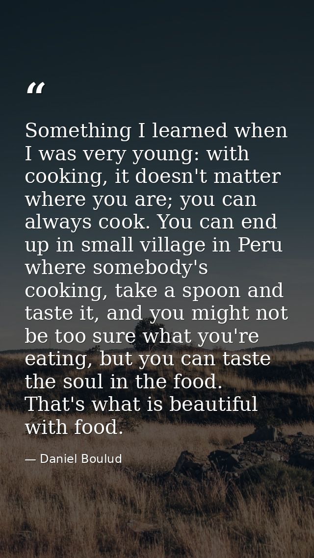 Something I learned when I was very young: with cooking, it doesn't matter where you are; you can always cook. You can e — Daniel Boulud