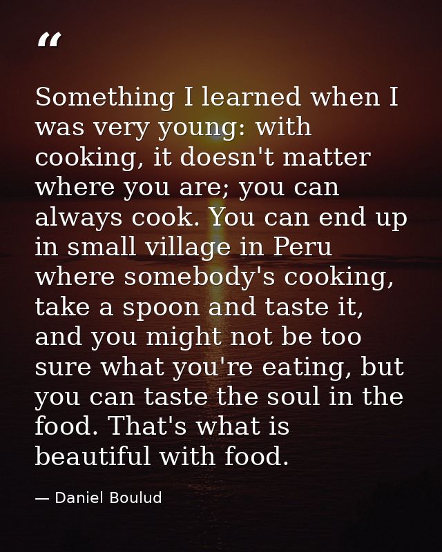 Something I learned when I was very young: with cooking, it doesn't matter where you are; you can always cook. You can e — Daniel Boulud