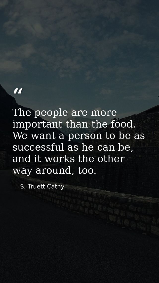 The people are more important than the food. We want a person to be as successful as he can be, and it works the other w — S. Truett Cathy
