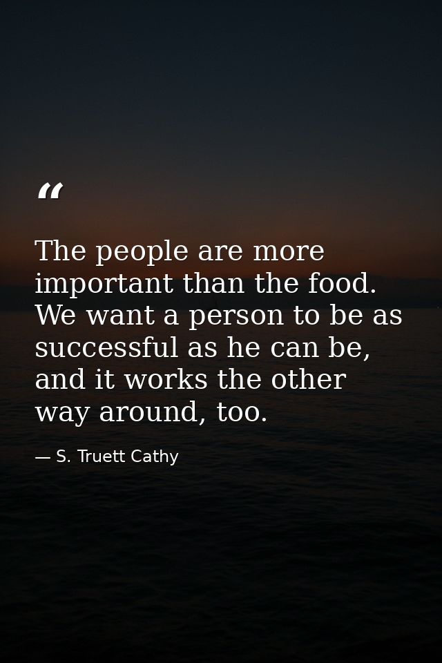 The people are more important than the food. We want a person to be as successful as he can be, and it works the other w — S. Truett Cathy