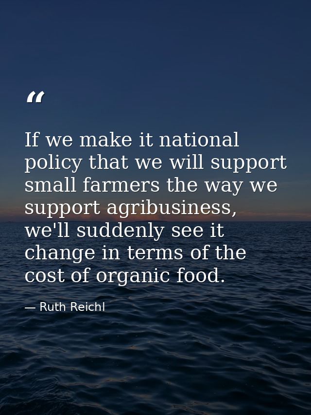 If we make it national policy that we will support small farmers the way we support agribusiness, we'll suddenly see it  — Ruth Reichl