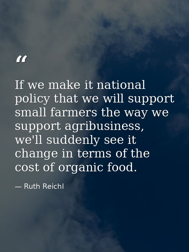 If we make it national policy that we will support small farmers the way we support agribusiness, we'll suddenly see it  — Ruth Reichl