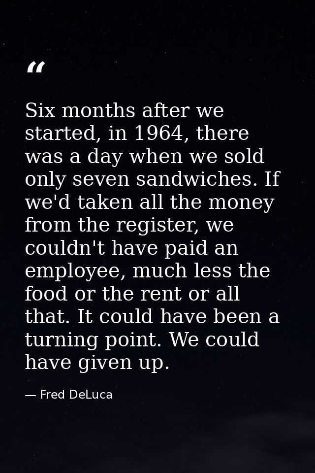 Six months after we started, in 1964, there was a day when we sold only seven sandwiches. If we'd taken all the money fr — Fred DeLuca