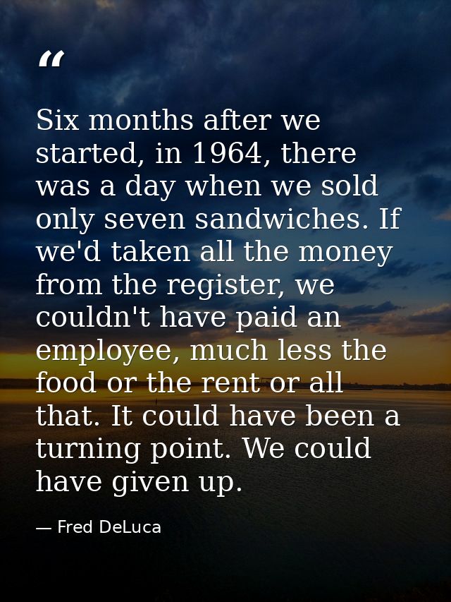 Six months after we started, in 1964, there was a day when we sold only seven sandwiches. If we'd taken all the money fr — Fred DeLuca