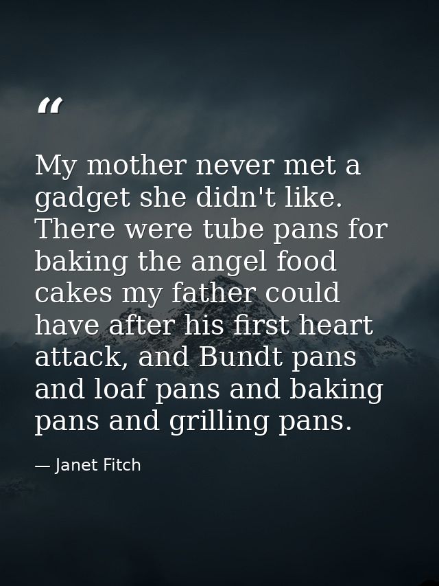 My mother never met a gadget she didn't like. There were tube pans for baking the angel food cakes my father could have  — Janet Fitch