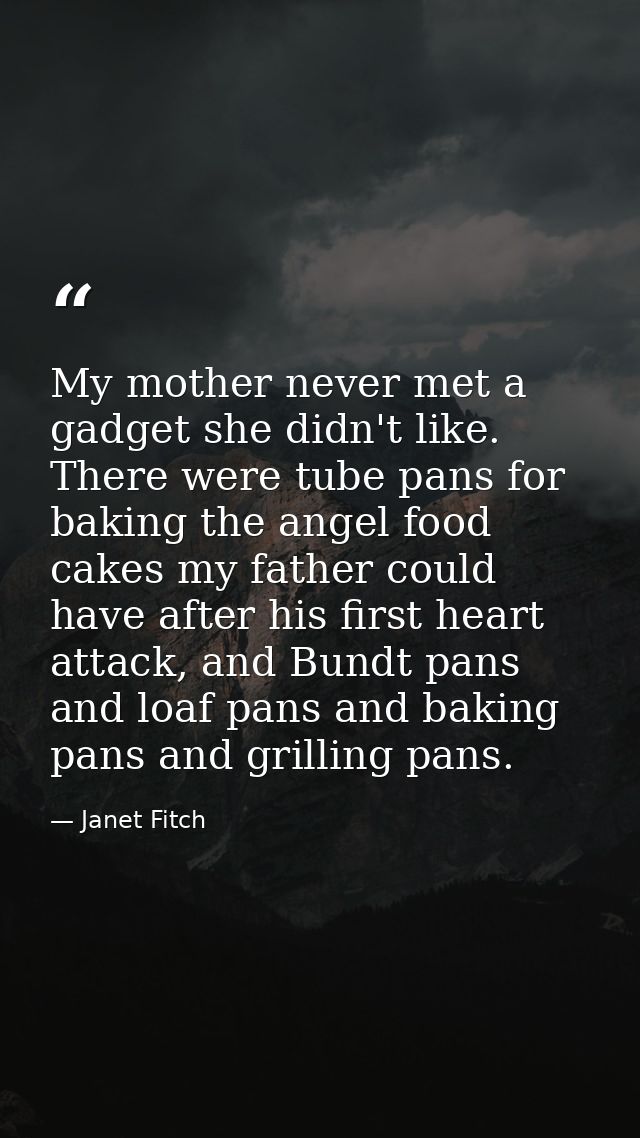 My mother never met a gadget she didn't like. There were tube pans for baking the angel food cakes my father could have  — Janet Fitch