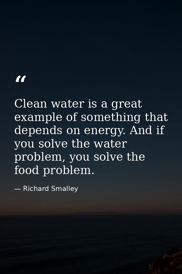 Clean water is a great example of something that depends on energy. And if you solve the water problem, you solve the fo — Richard Smalley