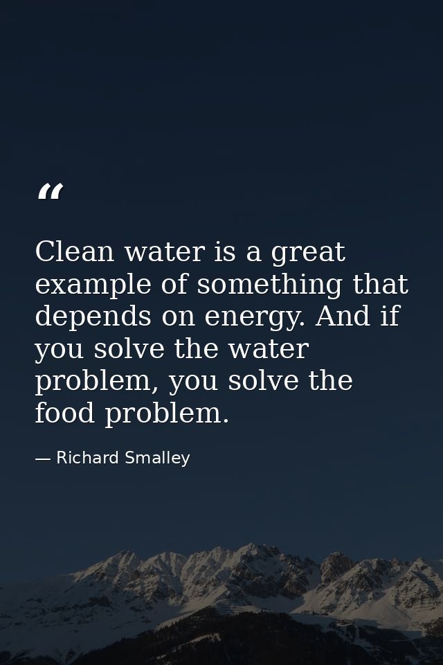 Clean water is a great example of something that depends on energy. And if you solve the water problem, you solve the fo — Richard Smalley