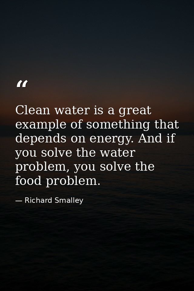 Clean water is a great example of something that depends on energy. And if you solve the water problem, you solve the fo — Richard Smalley