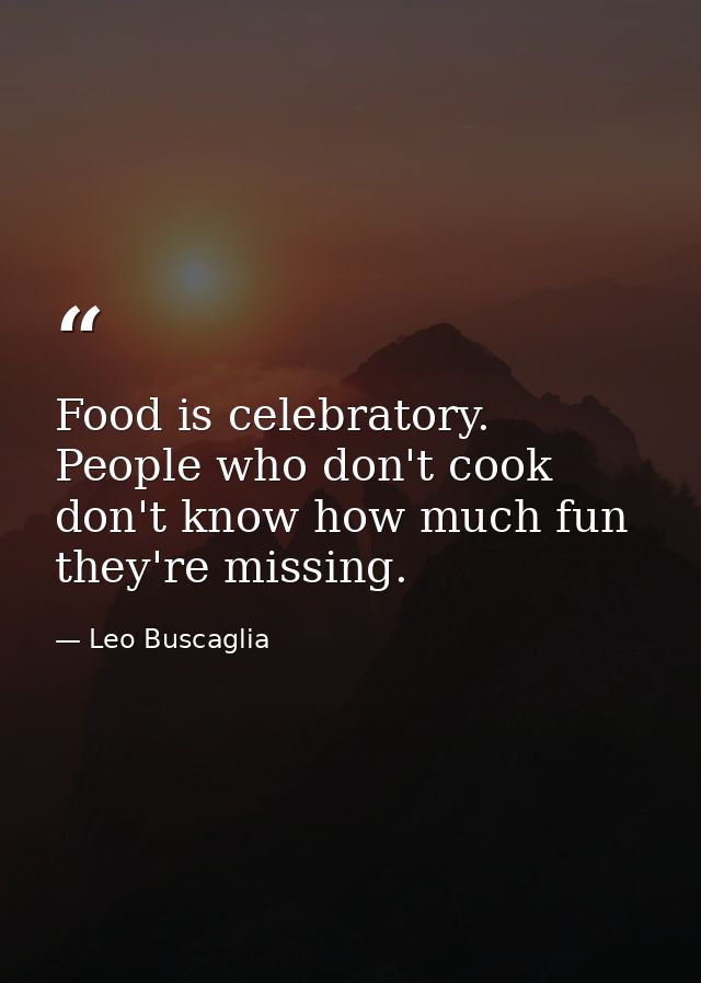 Food is celebratory. People who don't cook don't know how much fun they're missing. — Leo Buscaglia