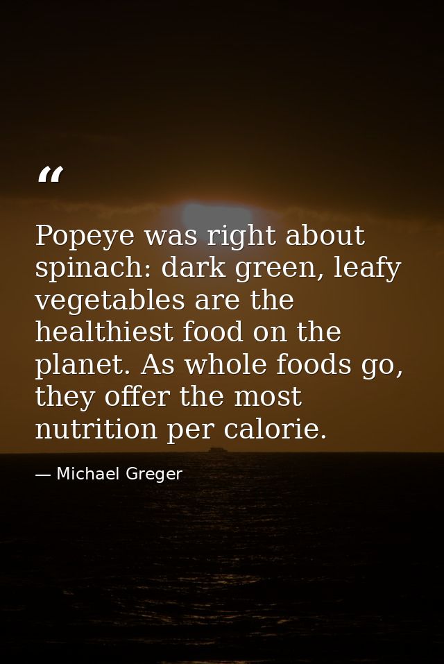 Popeye was right about spinach: dark green, leafy vegetables are the healthiest food on the planet. As whole foods go, t — Michael Greger