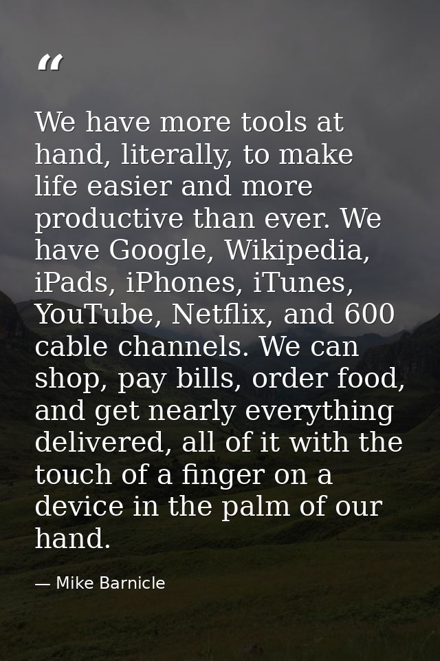 We have more tools at hand, literally, to make life easier and more productive than ever. We have Google, Wikipedia, iPa — Mike Barnicle