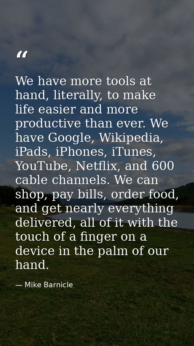We have more tools at hand, literally, to make life easier and more productive than ever. We have Google, Wikipedia, iPa — Mike Barnicle