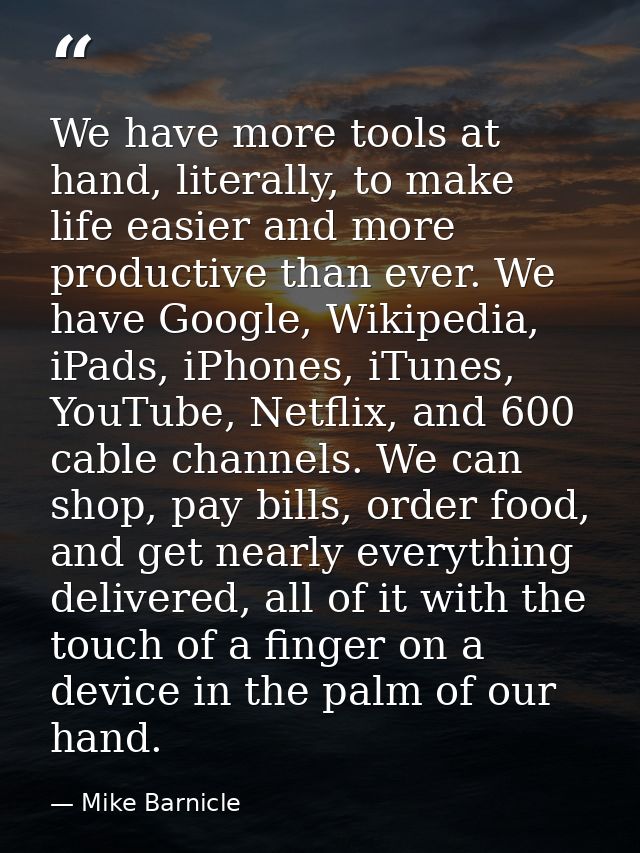 We have more tools at hand, literally, to make life easier and more productive than ever. We have Google, Wikipedia, iPa — Mike Barnicle