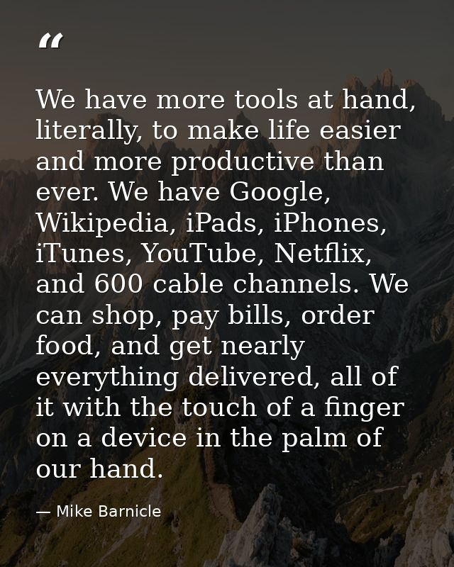 We have more tools at hand, literally, to make life easier and more productive than ever. We have Google, Wikipedia, iPa — Mike Barnicle