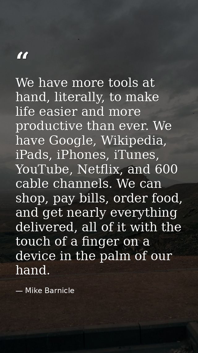 We have more tools at hand, literally, to make life easier and more productive than ever. We have Google, Wikipedia, iPa — Mike Barnicle