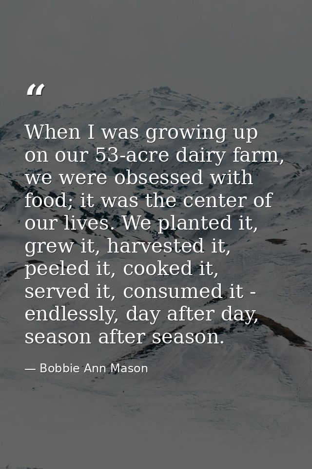 When I was growing up on our 53-acre dairy farm, we were obsessed with food; it was the center of our lives. We planted  — Bobbie Ann Mason