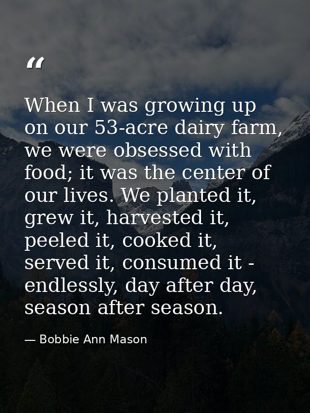 When I was growing up on our 53-acre dairy farm, we were obsessed with food; it was the center of our lives. We planted  — Bobbie Ann Mason