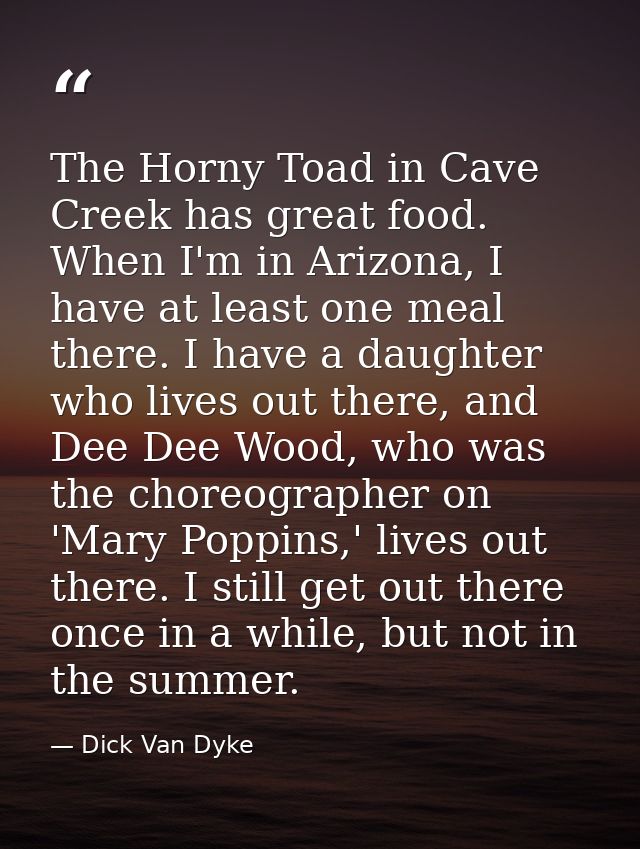 The Horny Toad in Cave Creek has great food. When I'm in Arizona, I have at least one meal there. I have a daughter who  — Dick Van Dyke