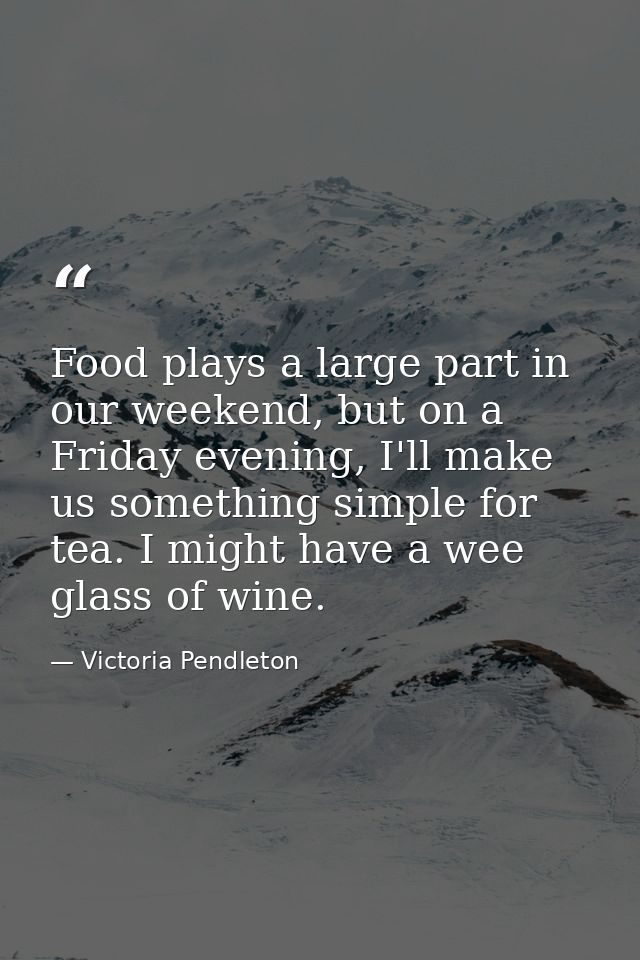 Food plays a large part in our weekend, but on a Friday evening, I'll make us something simple for tea. I might have a w — Victoria Pendleton
