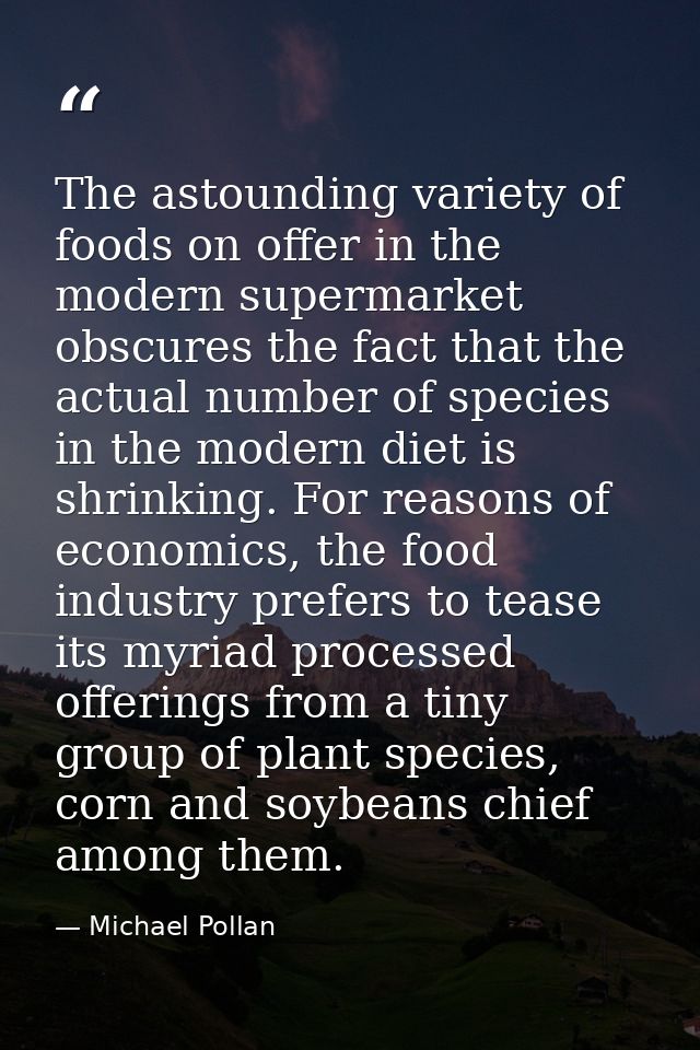 The astounding variety of foods on offer in the modern supermarket obscures the fact that the actual number of species i — Michael Pollan